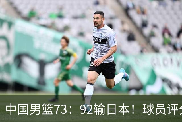 中国男篮73：92输日本！球员评分出炉：3人及格，5人不及格，1人太拉胯