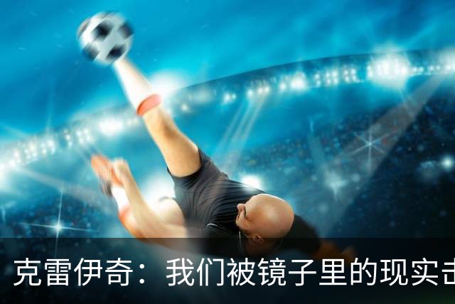 克雷伊奇：我们被镜子里的现实击碎了，原本捷克的目标是小组出线