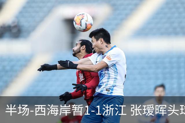 半场-西海岸暂1-1浙江 张瑷晖头球斩获中超首球彭欣力扳平
