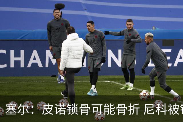 塞尔：皮诺锁骨可能骨折 尼科被铲伤可能提前结束世界杯之旅
