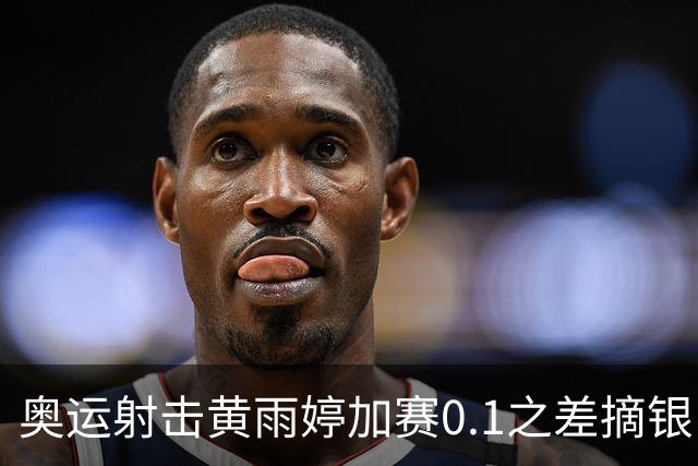 奥运射击黄雨婷加赛0.1之差摘银 平杨倩奥运纪录