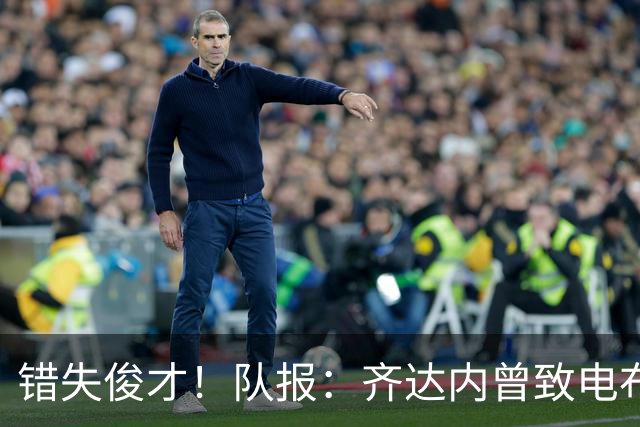 错失俊才！队报：齐达内曾致电布阿迪，表示欣赏但无法做出承诺