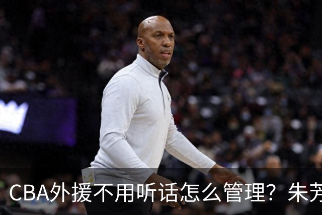 CBA外援不用听话怎么管理？朱芳雨：翻译会给他看我以前是什么状态